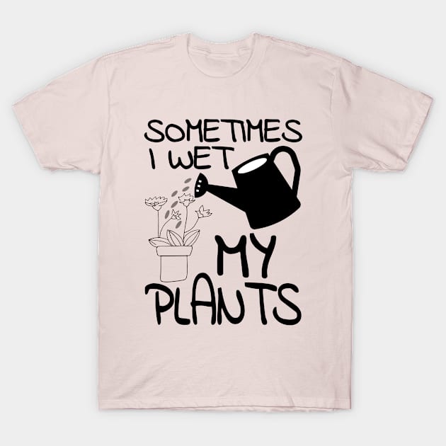 Sometimes I Wet My Plants Funny Gardening Gift T-Shirt by OriginalGiftsIdeas